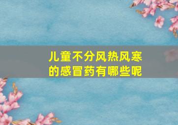 儿童不分风热风寒的感冒药有哪些呢