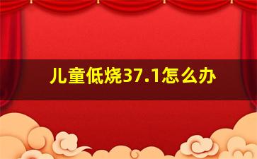 儿童低烧37.1怎么办