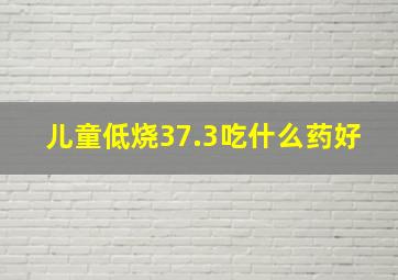 儿童低烧37.3吃什么药好