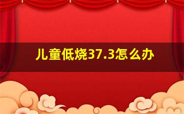 儿童低烧37.3怎么办