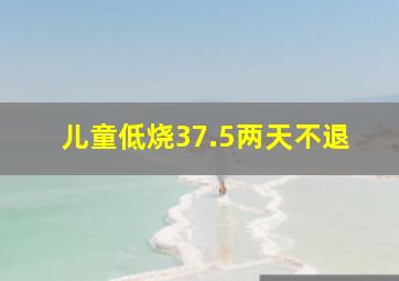 儿童低烧37.5两天不退