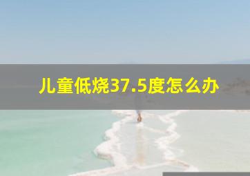 儿童低烧37.5度怎么办