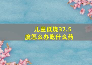 儿童低烧37.5度怎么办吃什么药