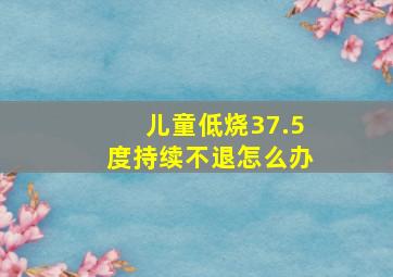 儿童低烧37.5度持续不退怎么办