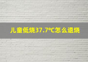 儿童低烧37.7℃怎么退烧