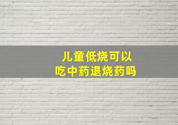 儿童低烧可以吃中药退烧药吗