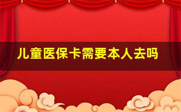 儿童医保卡需要本人去吗