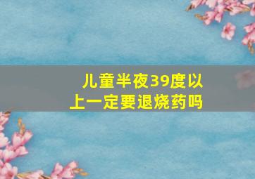 儿童半夜39度以上一定要退烧药吗