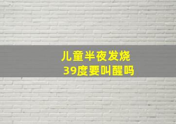 儿童半夜发烧39度要叫醒吗