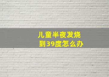 儿童半夜发烧到39度怎么办