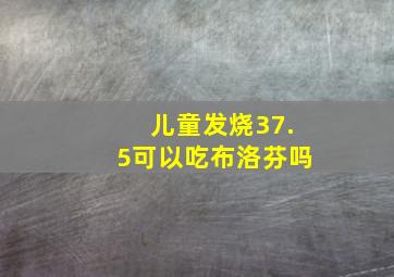 儿童发烧37.5可以吃布洛芬吗