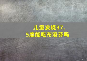 儿童发烧37.5度能吃布洛芬吗