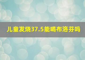 儿童发烧37.5能喝布洛芬吗