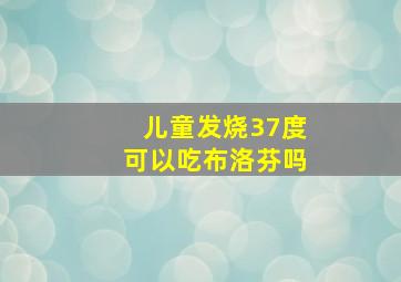 儿童发烧37度可以吃布洛芬吗