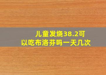 儿童发烧38.2可以吃布洛芬吗一天几次