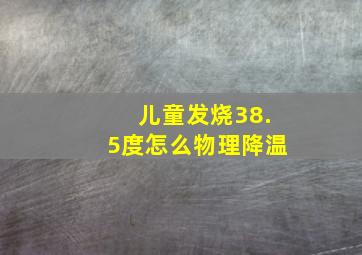 儿童发烧38.5度怎么物理降温