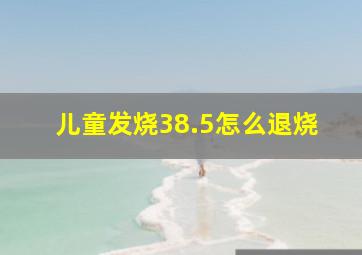 儿童发烧38.5怎么退烧