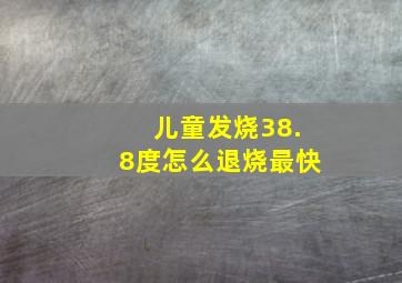 儿童发烧38.8度怎么退烧最快