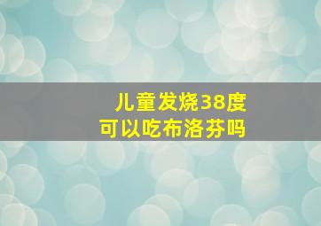 儿童发烧38度可以吃布洛芬吗