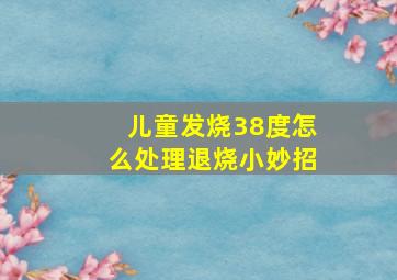 儿童发烧38度怎么处理退烧小妙招