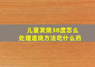 儿童发烧38度怎么处理退烧方法吃什么药