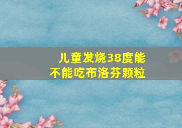 儿童发烧38度能不能吃布洛芬颗粒