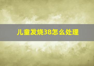 儿童发烧38怎么处理