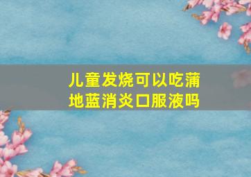 儿童发烧可以吃蒲地蓝消炎口服液吗