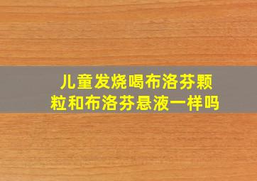 儿童发烧喝布洛芬颗粒和布洛芬悬液一样吗