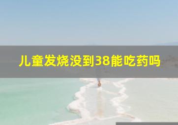 儿童发烧没到38能吃药吗