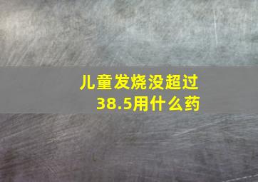 儿童发烧没超过38.5用什么药