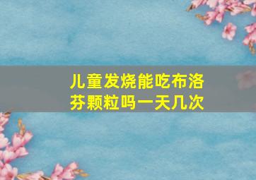 儿童发烧能吃布洛芬颗粒吗一天几次