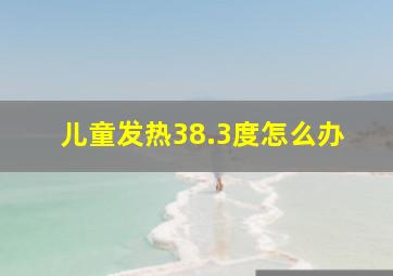 儿童发热38.3度怎么办