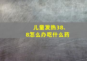 儿童发热38.8怎么办吃什么药