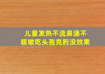 儿童发热不流鼻涕不咳嗽吃头孢克肟没效果