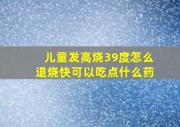 儿童发高烧39度怎么退烧快可以吃点什么药