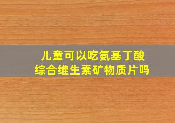 儿童可以吃氨基丁酸综合维生素矿物质片吗