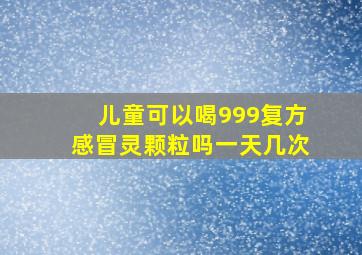 儿童可以喝999复方感冒灵颗粒吗一天几次