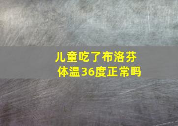 儿童吃了布洛芬体温36度正常吗