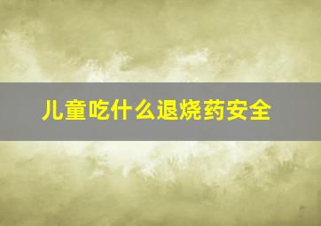 儿童吃什么退烧药安全