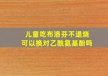 儿童吃布洛芬不退烧可以换对乙酰氨基酚吗