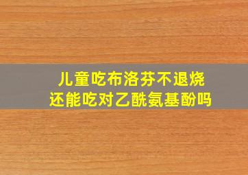 儿童吃布洛芬不退烧还能吃对乙酰氨基酚吗