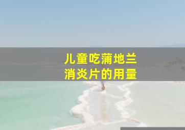 儿童吃蒲地兰消炎片的用量