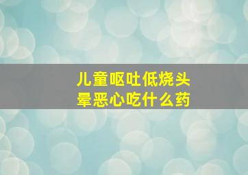 儿童呕吐低烧头晕恶心吃什么药