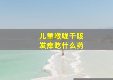 儿童喉咙干咳发痒吃什么药