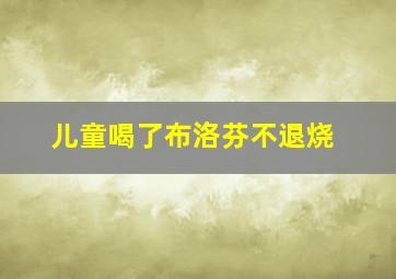 儿童喝了布洛芬不退烧