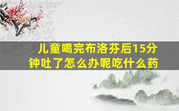 儿童喝完布洛芬后15分钟吐了怎么办呢吃什么药