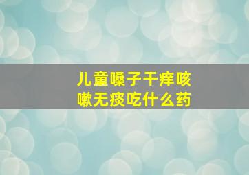 儿童嗓子干痒咳嗽无痰吃什么药