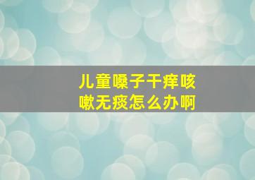 儿童嗓子干痒咳嗽无痰怎么办啊