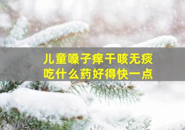 儿童嗓子痒干咳无痰吃什么药好得快一点